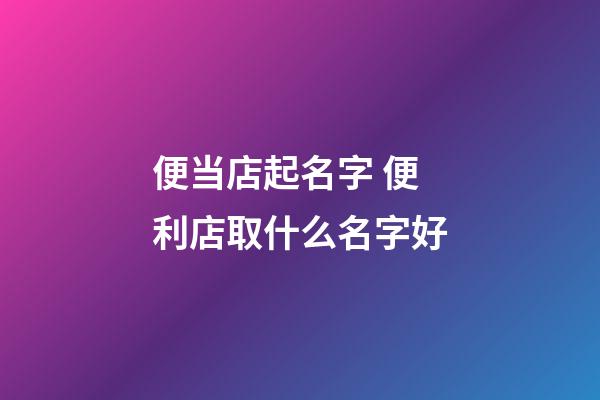 便当店起名字 便利店取什么名字好-第1张-店铺起名-玄机派